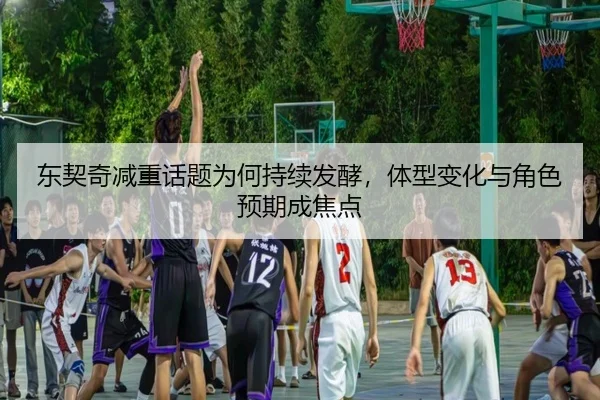 东契奇减重话题为何持续发酵，体型变化与角色预期成焦点
